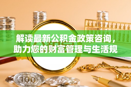 临洮解读最新公积金政策咨询，助力您的财富管理与生活规划