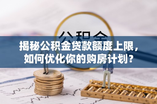 临洮揭秘公积金贷款额度上限，如何优化你的购房计划？