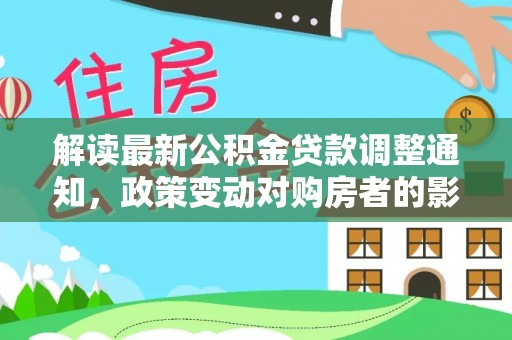 临洮解读最新公积金贷款调整通知，政策变动对购房者的影响