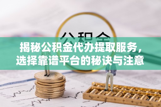 临洮揭秘公积金代办提取服务，选择靠谱平台的秘诀与注意事项