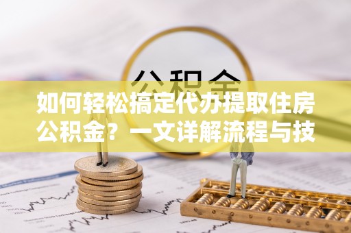临洮如何轻松搞定代办提取住房公积金？一文详解流程与技巧