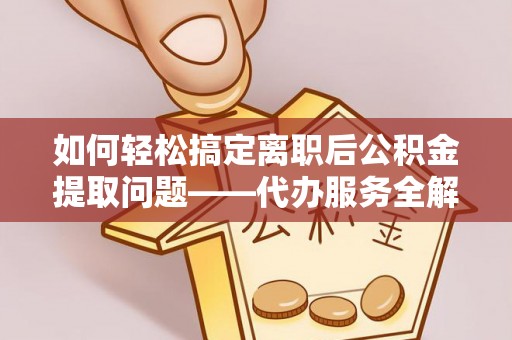 临洮如何轻松搞定离职后公积金提取问题——代办服务全解析