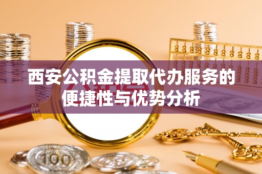 临洮西安公积金提取代办服务的便捷性与优势分析