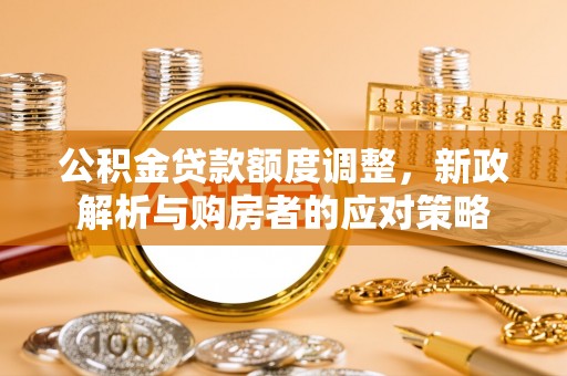 临洮公积金贷款额度调整，新政解析与购房者的应对策略