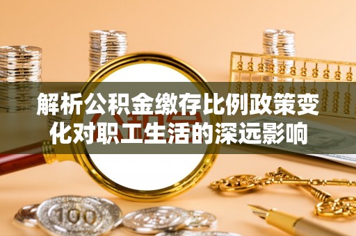 临洮解析公积金缴存比例政策变化对职工生活的深远影响