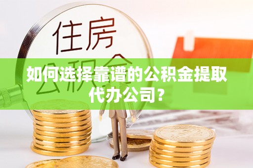 临洮如何选择靠谱的公积金提取代办公司？