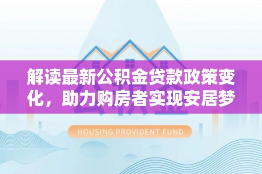 临洮解读最新公积金贷款政策变化，助力购房者实现安居梦想