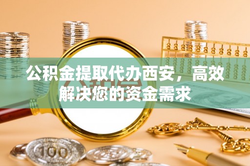 临洮公积金提取代办西安，高效解决您的资金需求