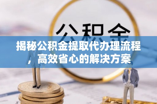 临洮揭秘公积金提取代办理流程，高效省心的解决方案