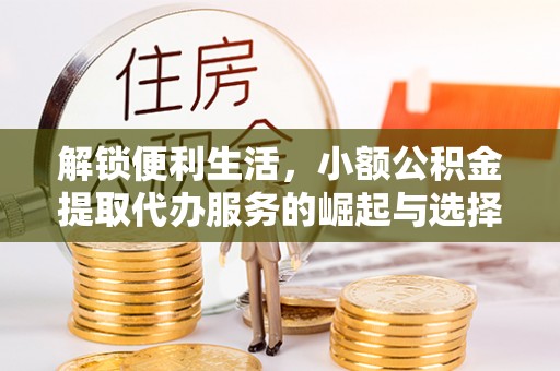 临洮解锁便利生活，小额公积金提取代办服务的崛起与选择