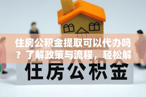 临洮住房公积金提取可以代办吗？了解政策与流程，轻松解决疑惑