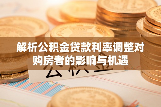 临洮解析公积金贷款利率调整对购房者的影响与机遇