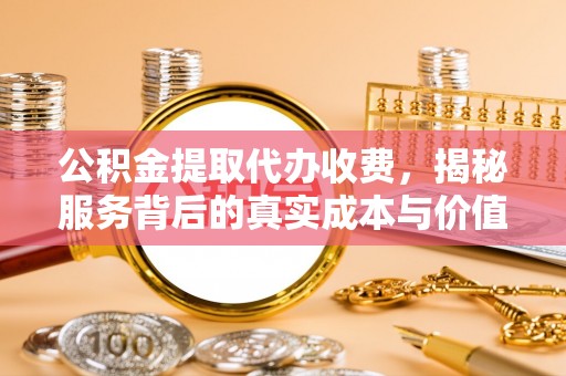 临洮公积金提取代办收费，揭秘服务背后的真实成本与价值