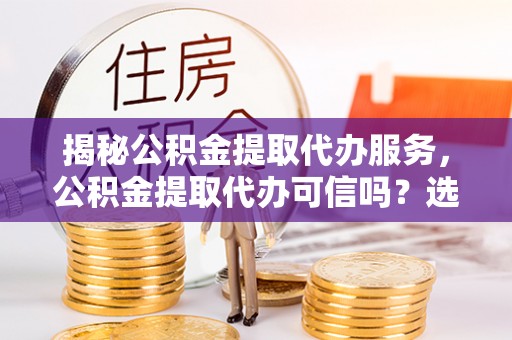 临洮揭秘公积金提取代办服务，公积金提取代办可信吗？选择前你需要知道的真相
