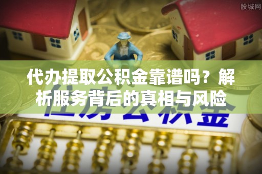 临洮代办提取公积金靠谱吗？解析服务背后的真相与风险