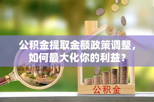 临洮公积金提取金额政策调整，如何最大化你的利益？