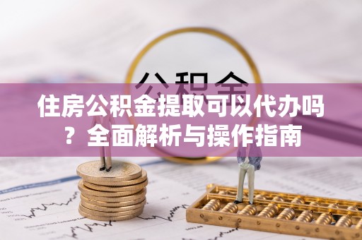 临洮住房公积金提取可以代办吗？全面解析与操作指南