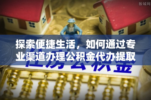 临洮探索便捷生活，如何通过专业渠道办理公积金代办提取业务