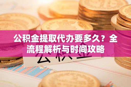 临洮公积金提取代办要多久？全流程解析与时间攻略