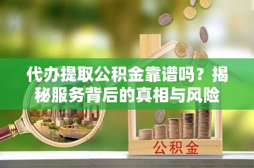 临洮代办提取公积金靠谱吗？揭秘服务背后的真相与风险