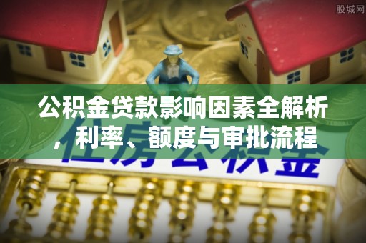 临洮公积金贷款影响因素全解析，利率、额度与审批流程
