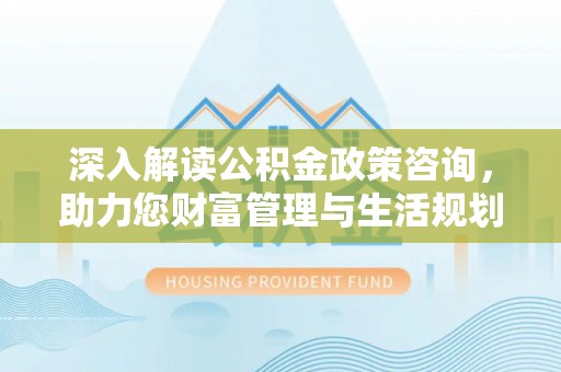 临洮深入解读公积金政策咨询，助力您财富管理与生活规划
