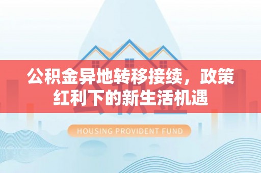 临洮公积金异地转移接续，政策红利下的新生活机遇