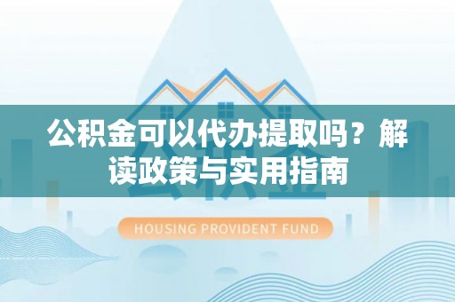 临洮公积金可以代办提取吗？解读政策与实用指南