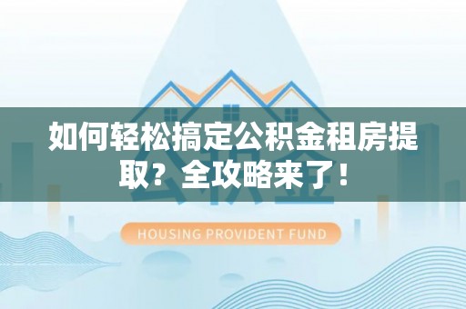 临洮如何轻松搞定公积金租房提取？全攻略来了！