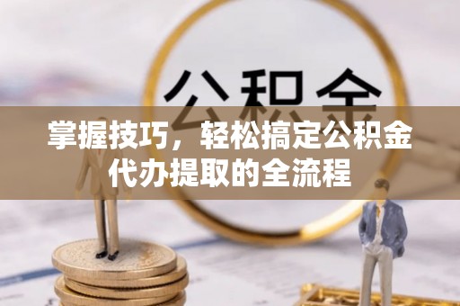 临洮掌握技巧，轻松搞定公积金代办提取的全流程