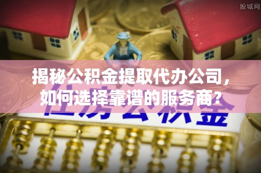 临洮揭秘公积金提取代办公司，如何选择靠谱的服务商？