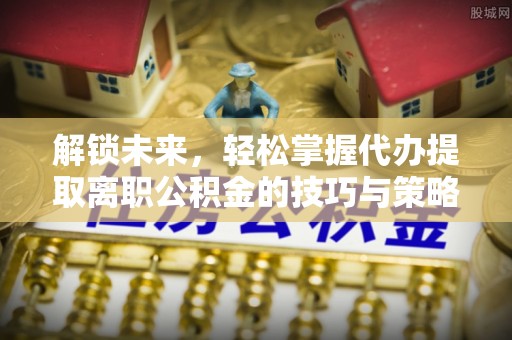 临洮解锁未来，轻松掌握代办提取离职公积金的技巧与策略