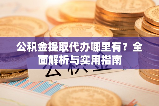 临洮公积金提取代办哪里有？全面解析与实用指南
