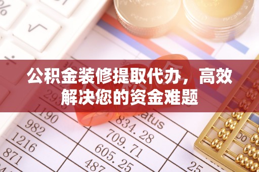 临洮公积金装修提取代办，高效解决您的资金难题