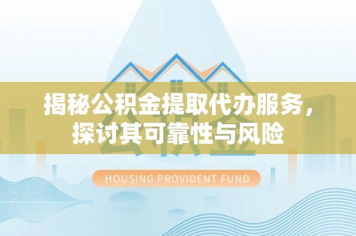 临洮揭秘公积金提取代办服务，探讨其可靠性与风险
