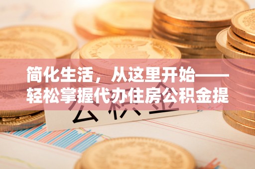 临洮简化生活，从这里开始——轻松掌握代办住房公积金提取全流程