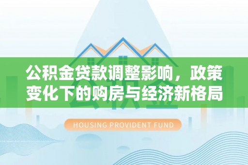 临洮公积金贷款调整影响，政策变化下的购房与经济新格局