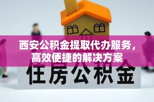 临洮西安公积金提取代办服务，高效便捷的解决方案