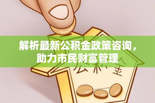 临洮解析最新公积金政策咨询，助力市民财富管理