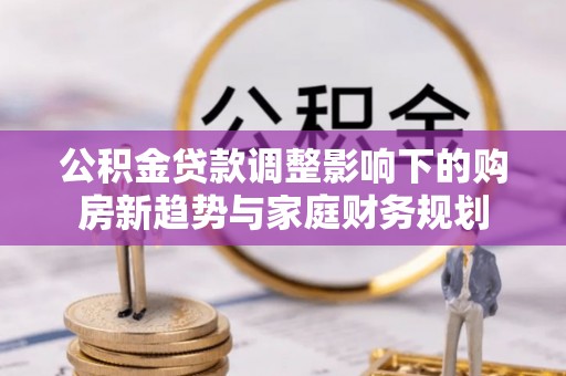 临洮公积金贷款调整影响下的购房新趋势与家庭财务规划