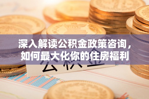 临洮深入解读公积金政策咨询，如何最大化你的住房福利
