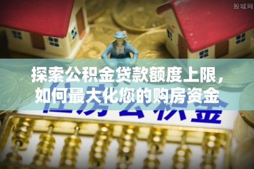 临洮探索公积金贷款额度上限，如何最大化您的购房资金