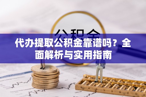 临洮代办提取公积金靠谱吗？全面解析与实用指南