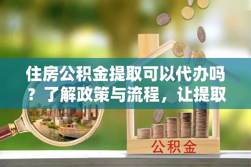 临洮住房公积金提取可以代办吗？了解政策与流程，让提取更便捷