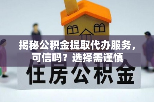 临洮揭秘公积金提取代办服务，可信吗？选择需谨慎