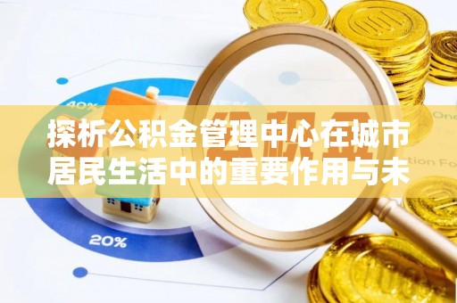 临洮探析公积金管理中心在城市居民生活中的重要作用与未来发展趋势