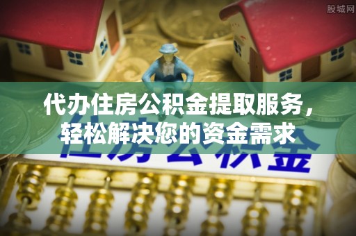 临洮代办住房公积金提取服务，轻松解决您的资金需求