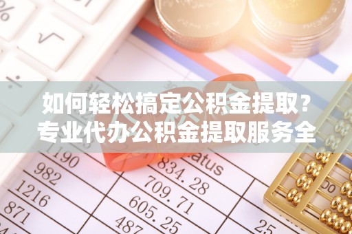 临洮如何轻松搞定公积金提取？专业代办公积金提取服务全解析