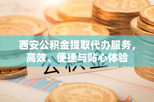 临洮西安公积金提取代办服务，高效、便捷与贴心体验