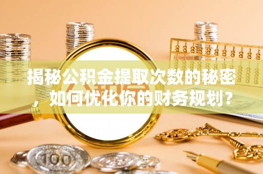 临洮揭秘公积金提取次数的秘密，如何优化你的财务规划？
